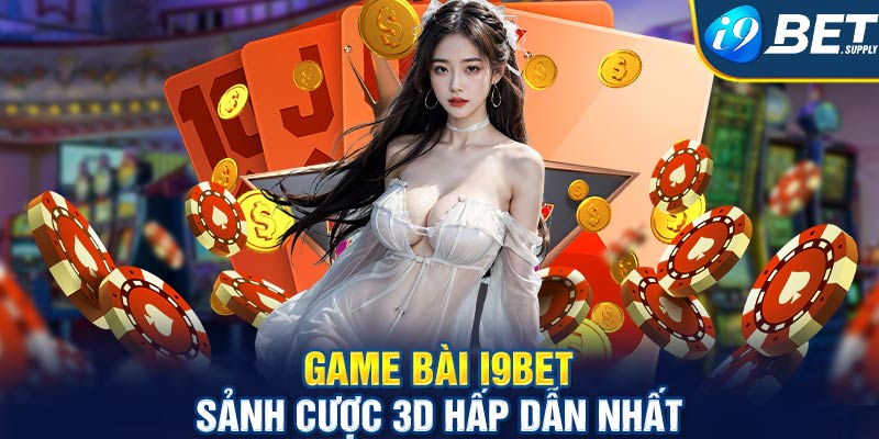 Game bài i9bet - Sảnh cược 3D hấp dẫn nhất