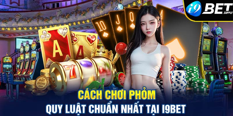 Cách chơi Phỏm - Quy luật chuẩn nhất tại i9bet